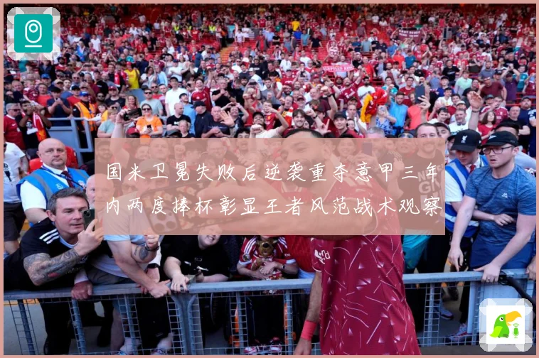 国米卫冕失败后逆袭重夺意甲三年内两度捧杯彰显王者风范战术观察