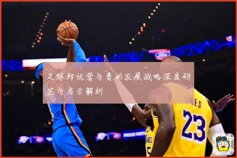 足球郑优营与青训发展战略深度研究与启示解析
