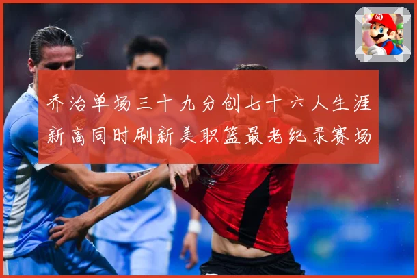 乔治单场三十九分创七十六人生涯新高同时刷新美职篮最老纪录赛场复盘