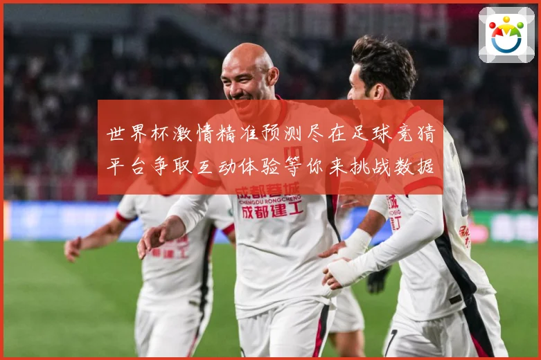世界杯激情精准预测尽在足球竞猜平台争取互动体验等你来挑战数据研判