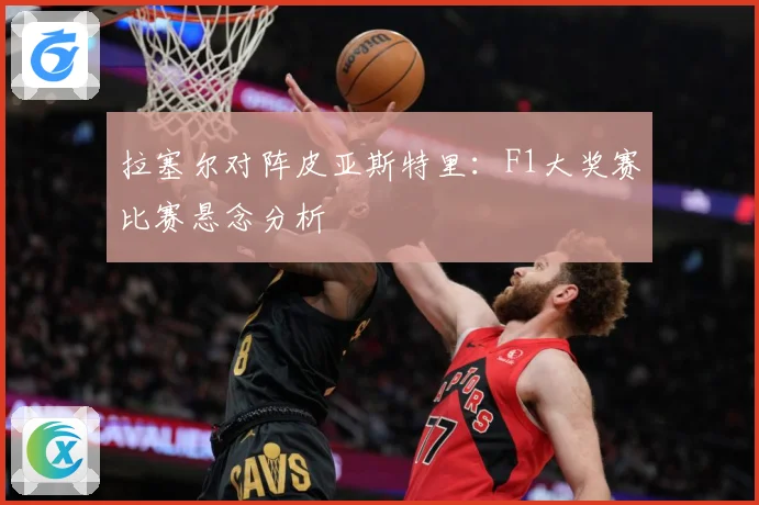 拉塞尔对阵皮亚斯特里：F1大奖赛比赛悬念分析