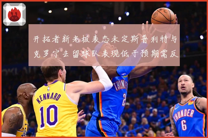 开拓者新老板表态未定斯普利特与克罗宁去留球队表现低于预期需反成长观察