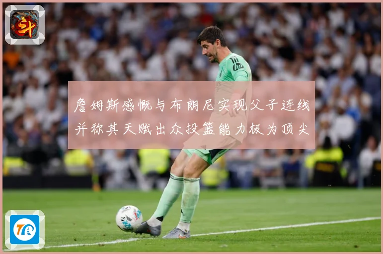 詹姆斯感慨与布朗尼实现父子连线并称其天赋出众投篮能力极为顶尖赛场复盘