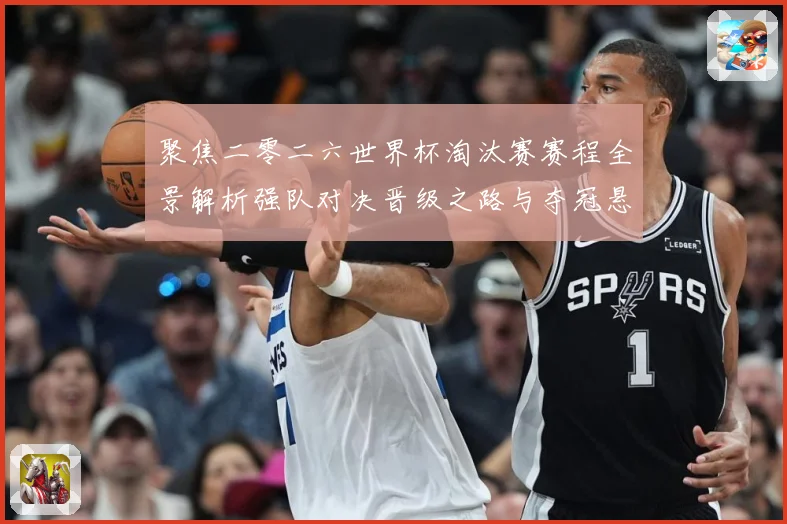 聚焦二零二六世界杯淘汰赛赛程全景解析强队对决晋级之路与夺冠悬数据研判