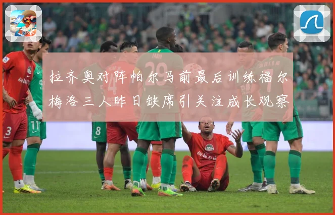 拉齐奥对阵帕尔马前最后训练福尔梅洛三人昨日缺席引关注成长观察