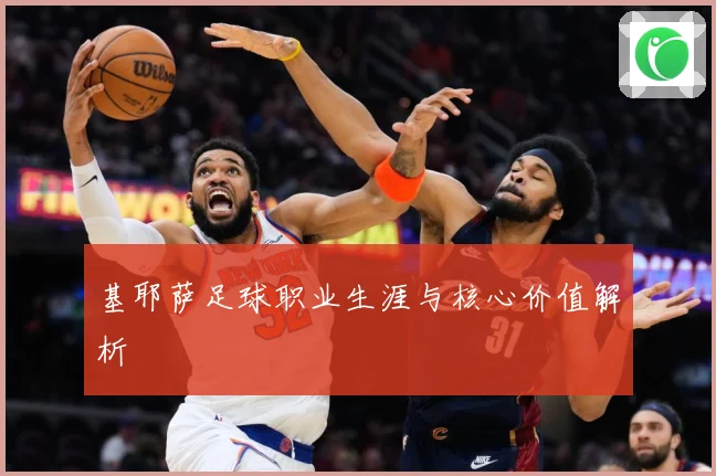 基耶萨足球职业生涯与核心价值解析