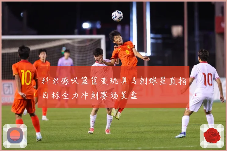 科尔感叹篮筐变玩具马刺球星直指目标全力冲刺赛场复盘