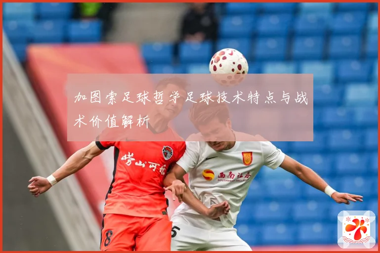 加图索足球哲学足球技术特点与战术价值解析
