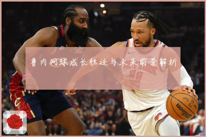 鲁内网球成长轨迹与未来前景解析