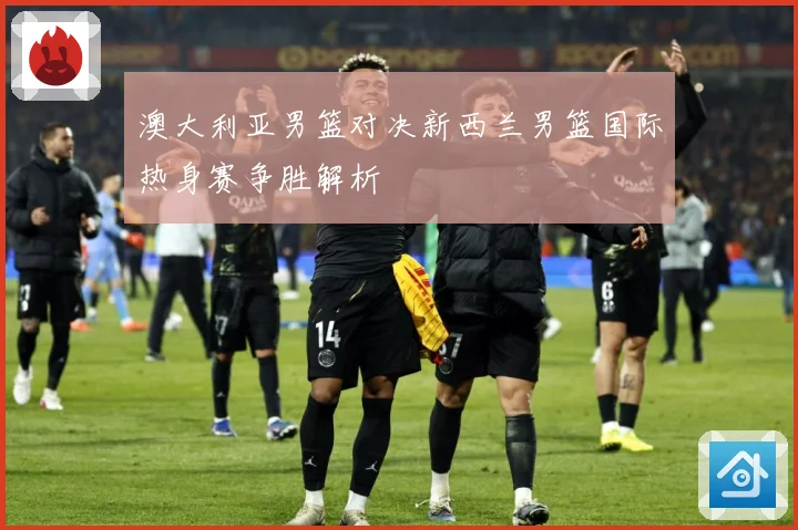 澳大利亚男篮对决新西兰男篮国际热身赛争胜解析