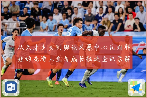从天才少女到舆论风暴中心瓦利耶娃的花滑人生与成长轨迹全记录解析