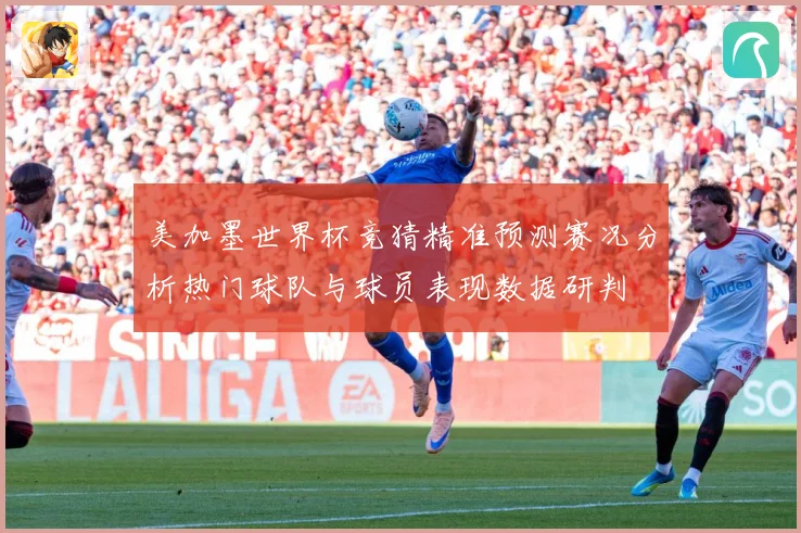美加墨世界杯竞猜精准预测赛况分析热门球队与球员表现数据研判