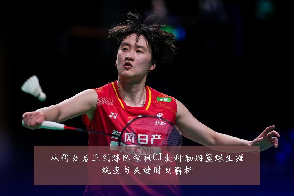 从得分后卫到球队领袖CJ麦科勒姆篮球生涯蜕变与关键时刻解析