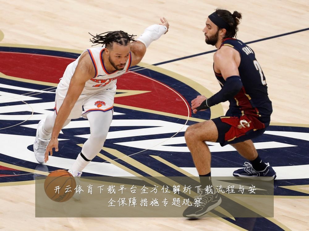 开云体育下载平台全方位解析下载流程与安全保障措施专题观察