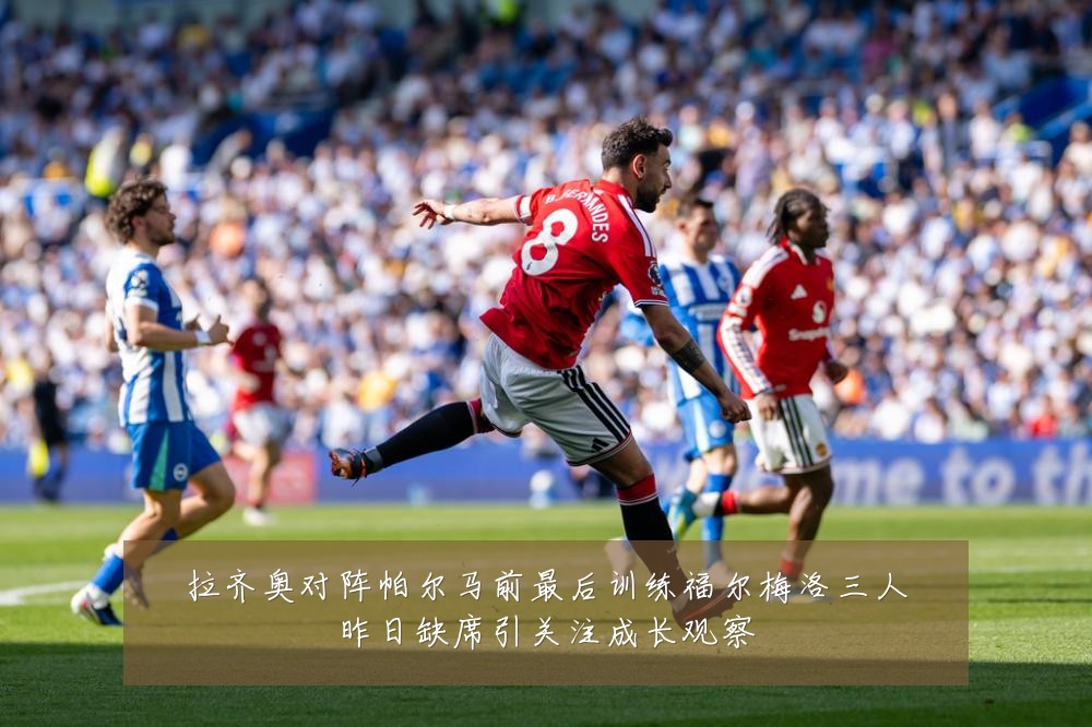 拉齐奥对阵帕尔马前最后训练福尔梅洛三人昨日缺席引关注成长观察
