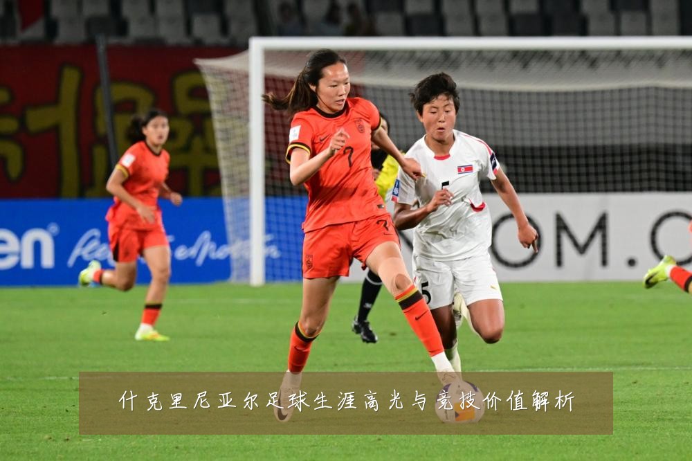 什克里尼亚尔足球生涯高光与竞技价值解析