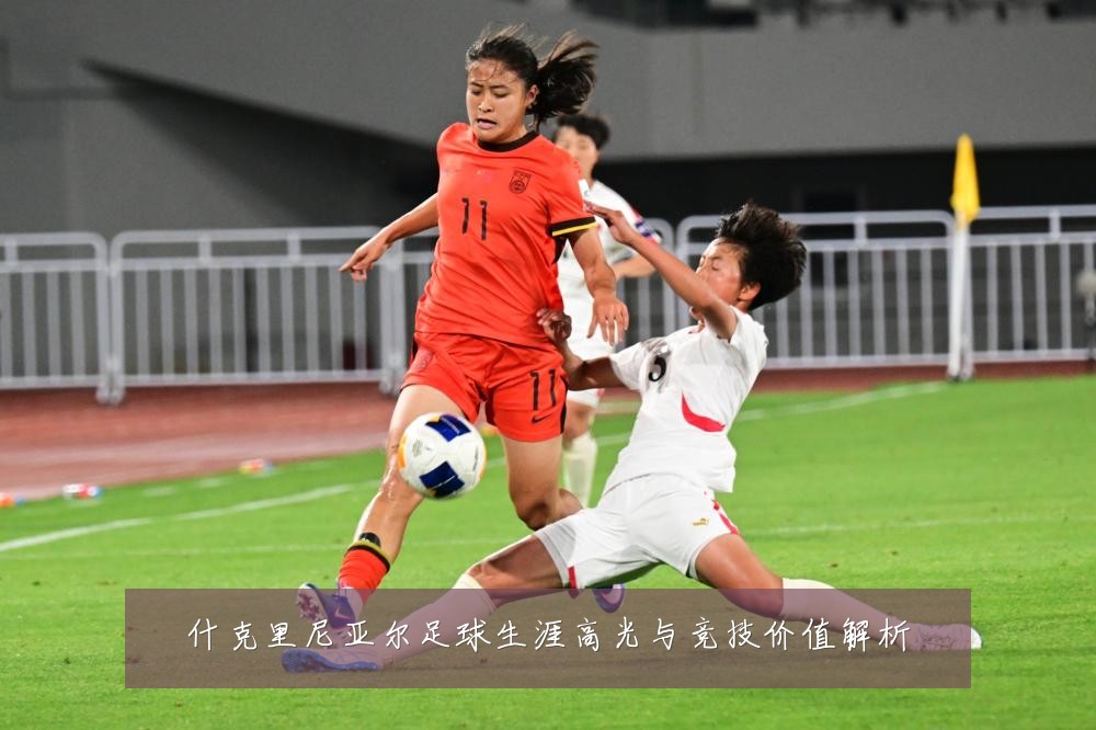 什克里尼亚尔足球生涯高光与竞技价值解析