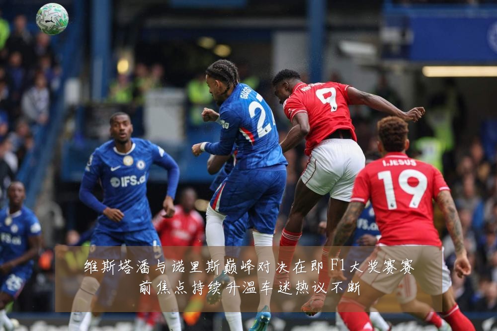 维斯塔潘与诺里斯巅峰对决在即 F1大奖赛赛前焦点持续升温车迷热议不断