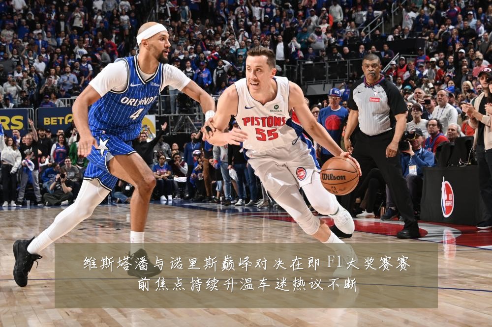 维斯塔潘与诺里斯巅峰对决在即 F1大奖赛赛前焦点持续升温车迷热议不断