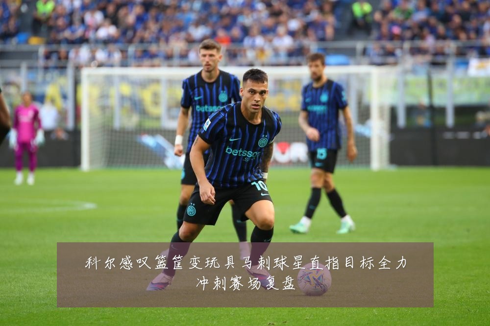 科尔感叹篮筐变玩具马刺球星直指目标全力冲刺赛场复盘