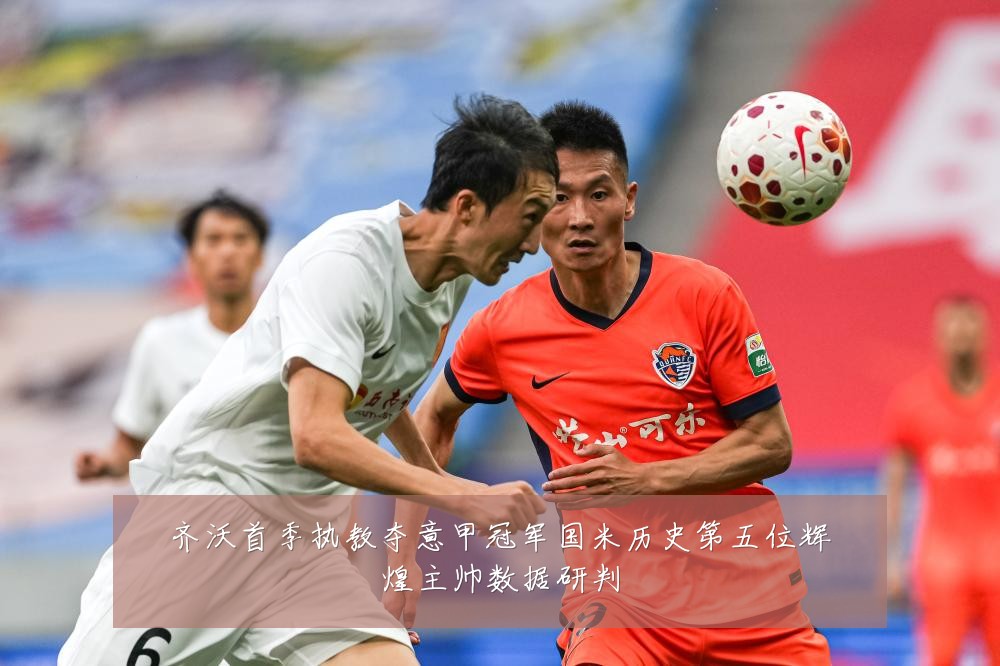 齐沃首季执教夺意甲冠军国米历史第五位辉煌主帅数据研判