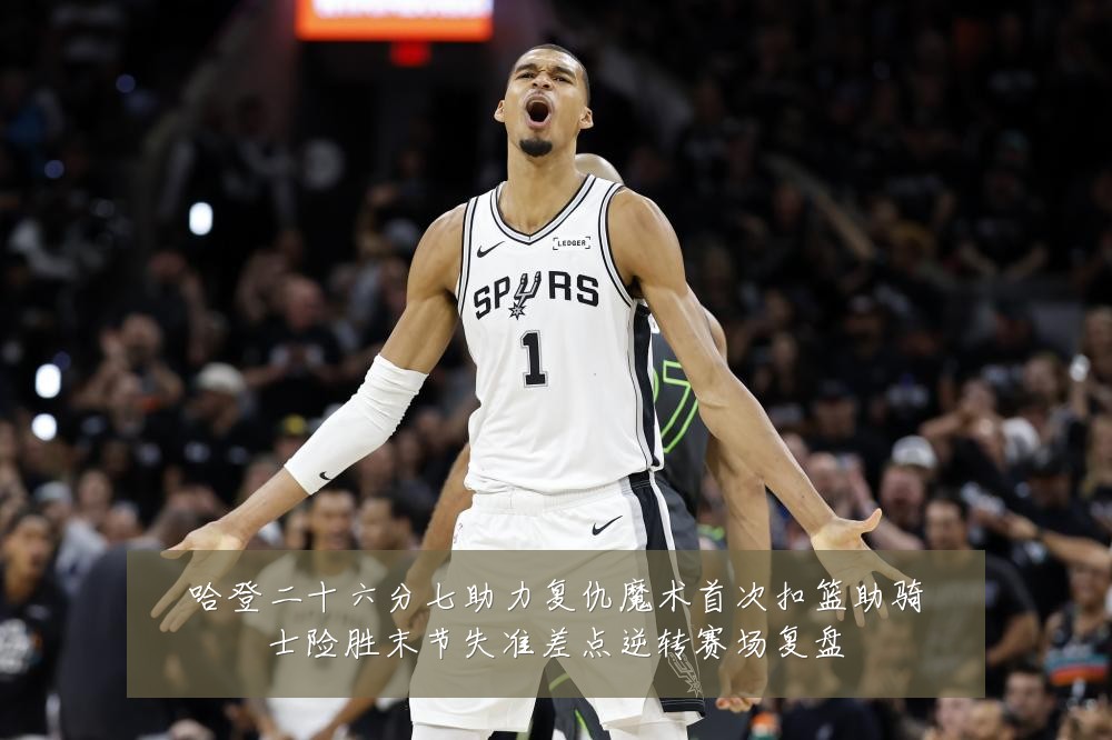 哈登二十六分七助力复仇魔术首次扣篮助骑士险胜末节失准差点逆转赛场复盘