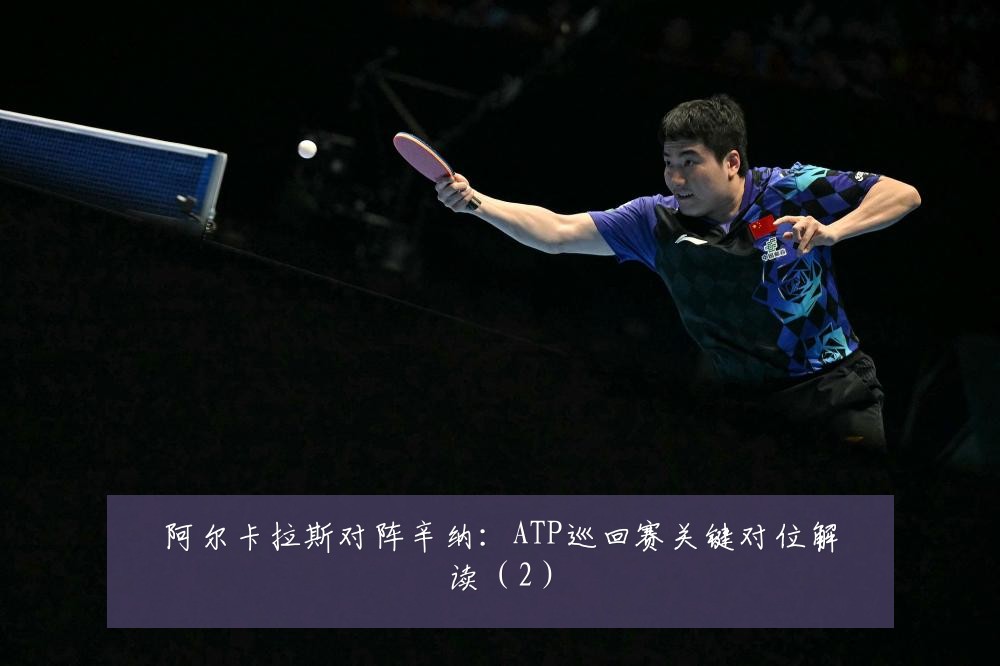 阿尔卡拉斯对阵辛纳:ATP巡回赛关键对位解读(2)